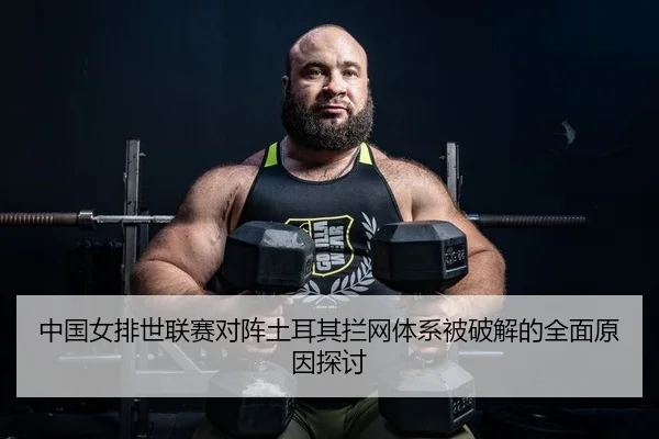 中国女排世联赛对阵土耳其拦网体系被破解的全面原因探讨